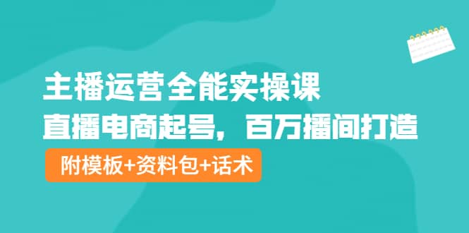 主播运营全能实操课：直播电商起号，百万播间打造（附模板+资料包+话术）创业之家-网创项目资源站-副业项目-创业项目-搞钱项目创业之家