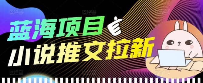 外面收费6880的小说推文拉新项目，个人工作室可批量做【详细教程】创业之家-网创项目资源站-副业项目-创业项目-搞钱项目创业之家