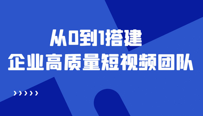 老板必学12节课，教你从0到1搭建企业高质量短视频团队，解决你的搭建难题创业之家-网创项目资源站-副业项目-创业项目-搞钱项目创业之家