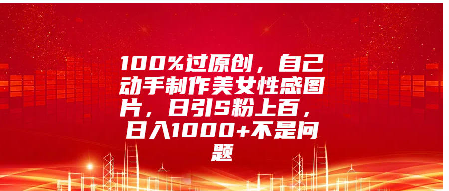 100%过原创，自己动手制作美女性感图片，日引S粉上百，日入1000+不是问题创业之家-网创项目资源站-副业项目-创业项目-搞钱项目创业之家