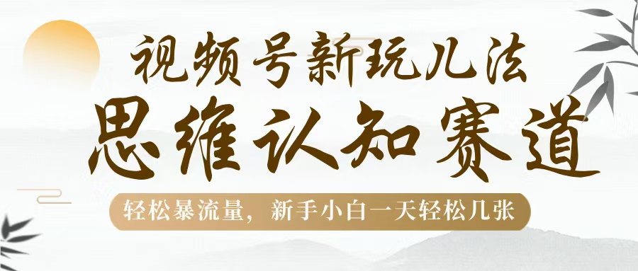视频号新玩儿法，思维认知赛道，轻松暴流量，新手小白一天几张创业之家-网创项目资源站-副业项目-创业项目-搞钱项目创业之家