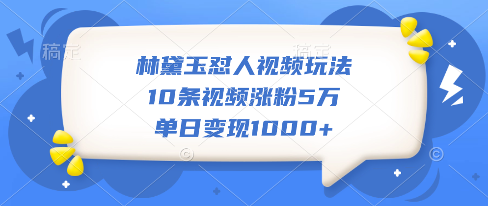 林黛玉怼人视频玩法，10条视频涨粉5万，单日变现1000+创业之家-网创项目资源站-副业项目-创业项目-搞钱项目创业之家