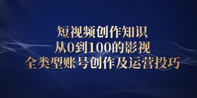 短视频创作知识，从0到100的影视全类型账号创作及运营投巧创业之家-网创项目资源站-副业项目-创业项目-搞钱项目创业之家
