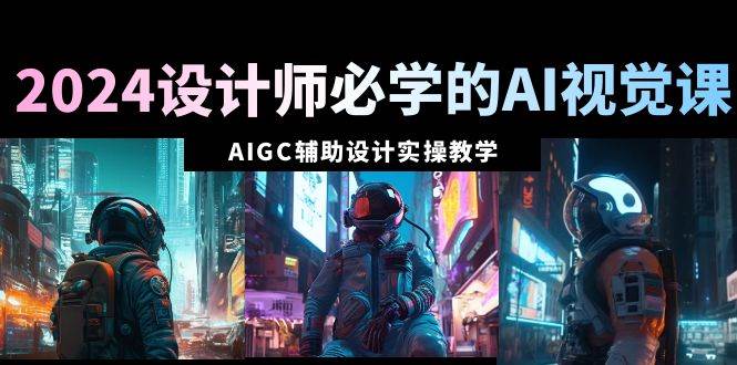 2024设计师必学的AI视觉课：AIGC辅助设计实操教学（66节课）创业之家-网创项目资源站-副业项目-创业项目-搞钱项目创业之家
