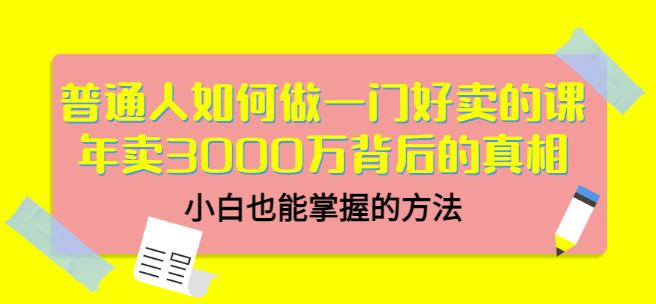 普通人如何做一门好卖的课：年卖3000万背后的真相，小白也能掌握的方法！创业之家-网创项目资源站-副业项目-创业项目-搞钱项目创业之家