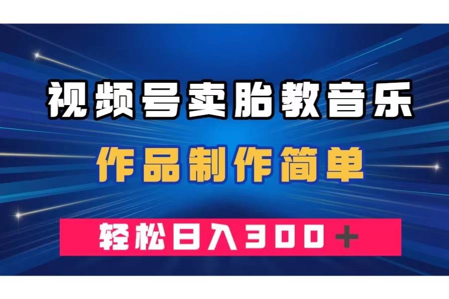 视频号卖胎教音乐，作品制作简单，一单49，轻松日入300＋创业之家-网创项目资源站-副业项目-创业项目-搞钱项目创业之家