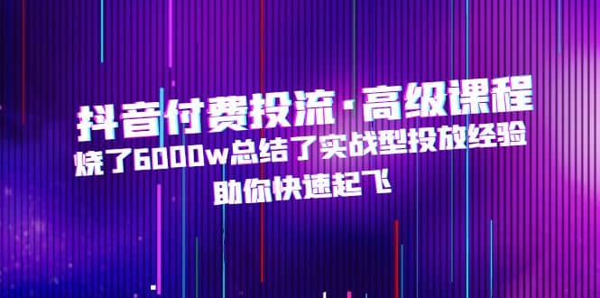 抖音付费投流·高级课程，烧了6000w总结了实战型投放经验，助你快速起飞创业之家-网创项目资源站-副业项目-创业项目-搞钱项目创业之家