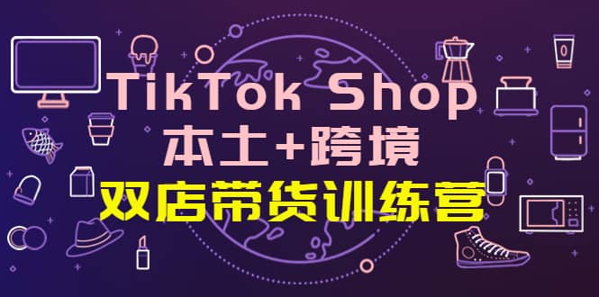 TikTok Shop本土+跨境 双店带货训练营（第十五期）全球好物买卖 一店卖全球创业之家-网创项目资源站-副业项目-创业项目-搞钱项目创业之家