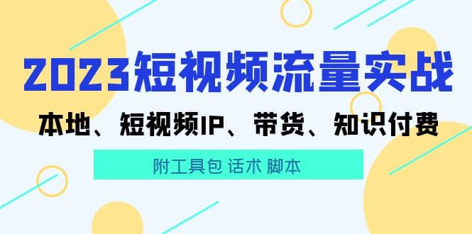 2023短视频流量实战 本地、短视频IP、带货、知识付费创业之家-网创项目资源站-副业项目-创业项目-搞钱项目创业之家
