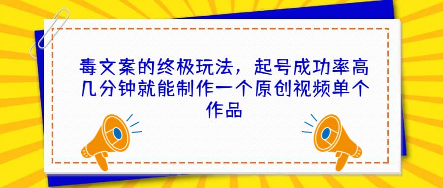 毒文案的终极玩法，起号成功率高几分钟就能制作一个原创视频单个作品创业之家-网创项目资源站-副业项目-创业项目-搞钱项目创业之家