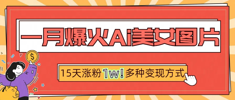 一月爆火ai美女图片，短视频热门玩法，15天涨粉1W多变现方式，深度解析!创业之家-网创项目资源站-副业项目-创业项目-搞钱项目创业之家
