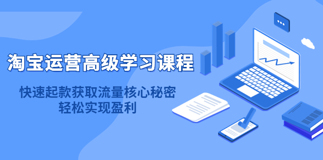 淘宝运营高级学习课程：快速获取流量核心秘密，轻松实现盈利！创业之家-网创项目资源站-副业项目-创业项目-搞钱项目创业之家