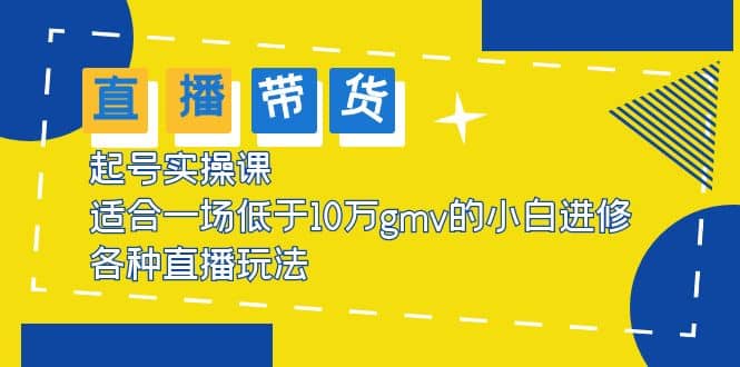 2023直播带货起号实操课，适合一场低于·10万gmv的小白进修 各种直播玩法创业之家-网创项目资源站-副业项目-创业项目-搞钱项目创业之家