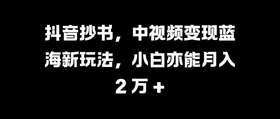 抖音抄书，中视频变现蓝海新玩法，小白亦能月入 2 万 +创业之家-网创项目资源站-副业项目-创业项目-搞钱项目创业之家