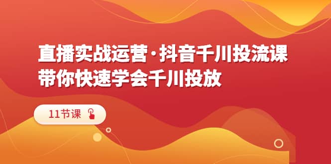 直播实战运营·抖音千川投流课，带你快速学会千川投放（11节课）创业之家-网创项目资源站-副业项目-创业项目-搞钱项目创业之家