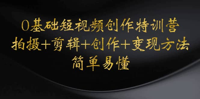 0基础短视频创作特训营：拍摄+剪辑+创作+变现方法创业之家-网创项目资源站-副业项目-创业项目-搞钱项目创业之家