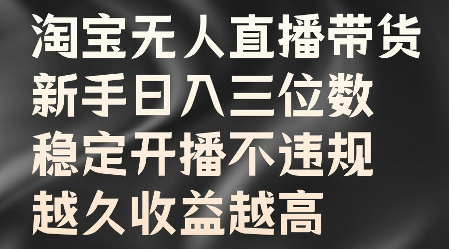 淘宝无人直播带货，新手日入三位数，稳定开播不违规，越久收益越高创业之家-网创项目资源站-副业项目-创业项目-搞钱项目创业之家