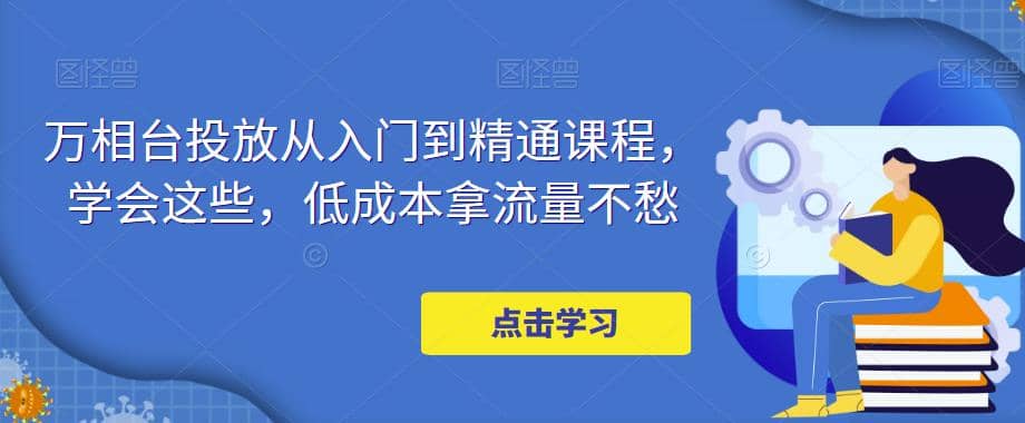 万相台投放·新手到精通课程，学会这些，低成本拿流量不愁创业之家-网创项目资源站-副业项目-创业项目-搞钱项目创业之家