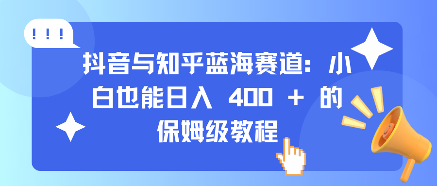 抖音与知乎蓝海赛道：小白也能日入 400 + 的保姆级教程创业之家-网创项目资源站-副业项目-创业项目-搞钱项目创业之家