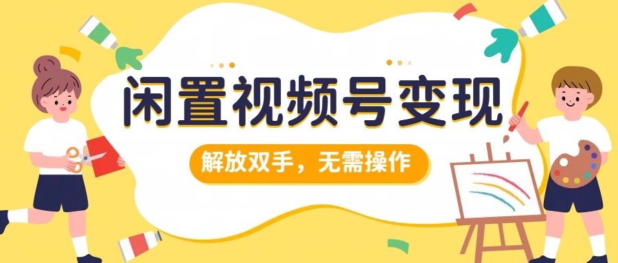 闲置视频号变现，搞钱项目再升级，解放双手，无需操作，最高单日500+创业之家-网创项目资源站-副业项目-创业项目-搞钱项目创业之家