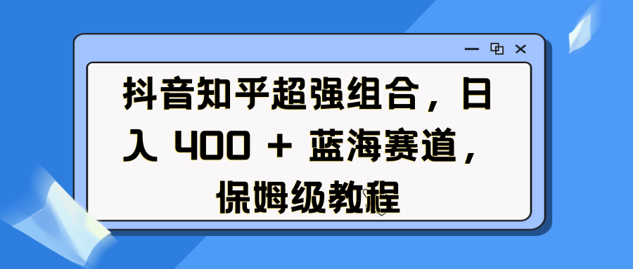 抖音知乎超强组合，日入 400 + 蓝海赛道，保姆级教程创业之家-网创项目资源站-副业项目-创业项目-搞钱项目创业之家