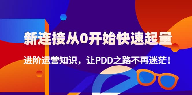 新连接从0开始快速起量：进阶运营知识，让PDD之路不再迷茫创业之家-网创项目资源站-副业项目-创业项目-搞钱项目创业之家