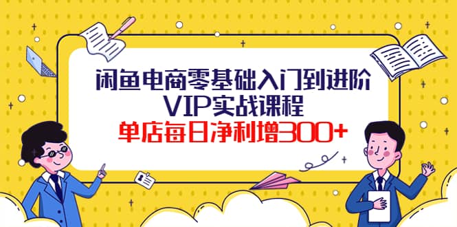 闲鱼电商零基础入门到进阶VIP实战课程创业之家-网创项目资源站-副业项目-创业项目-搞钱项目创业之家
