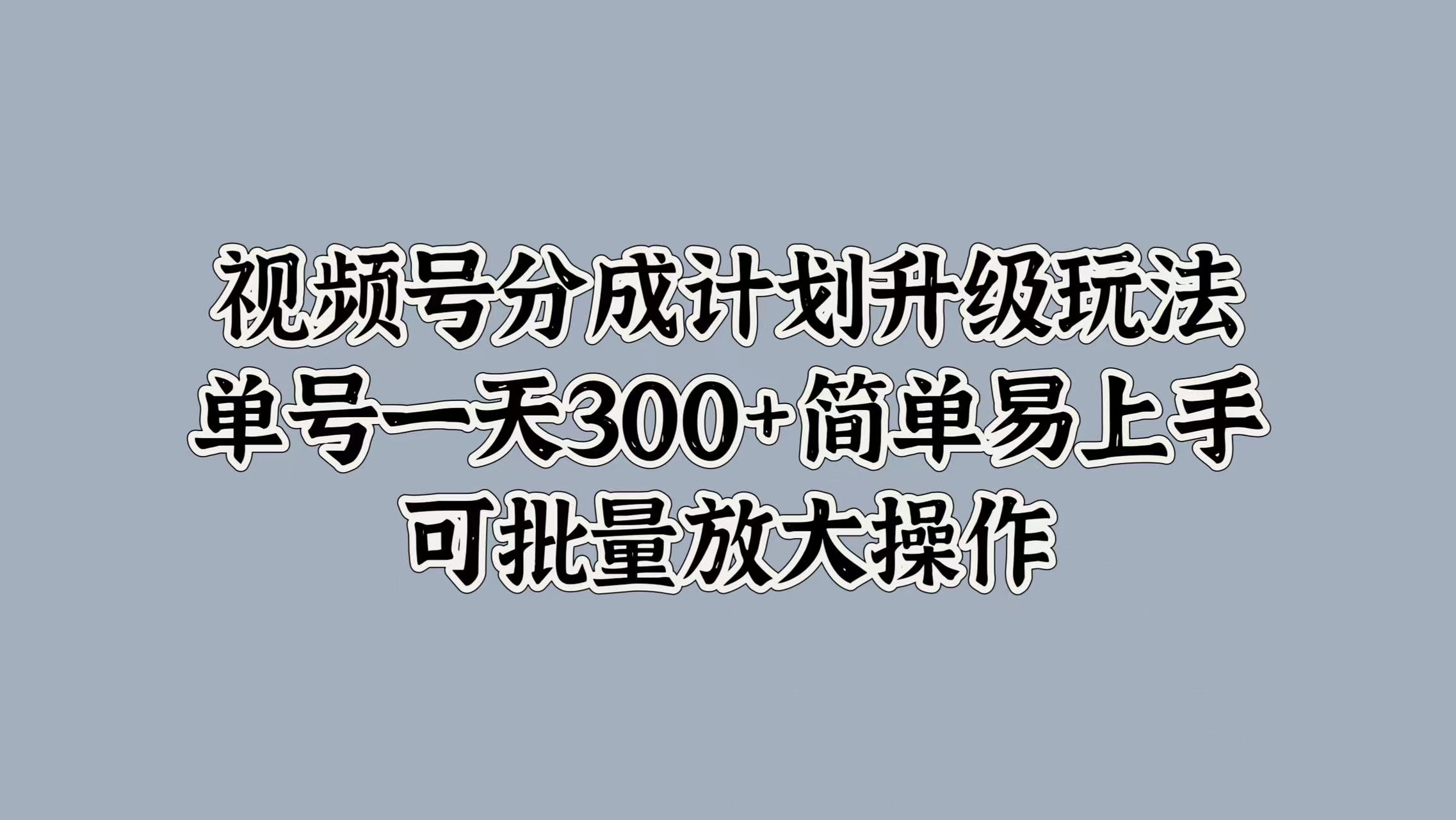 视频号分成计划升级玩法，单号一天300+简单易上手，可批量放大操作创业之家-网创项目资源站-副业项目-创业项目-搞钱项目创业之家