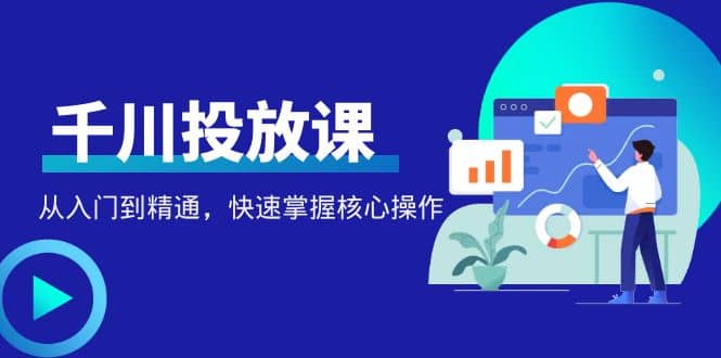 千万级直播操盘手带你玩转千川投放：从入门到精通，快速掌握核心操作创业之家-网创项目资源站-副业项目-创业项目-搞钱项目创业之家