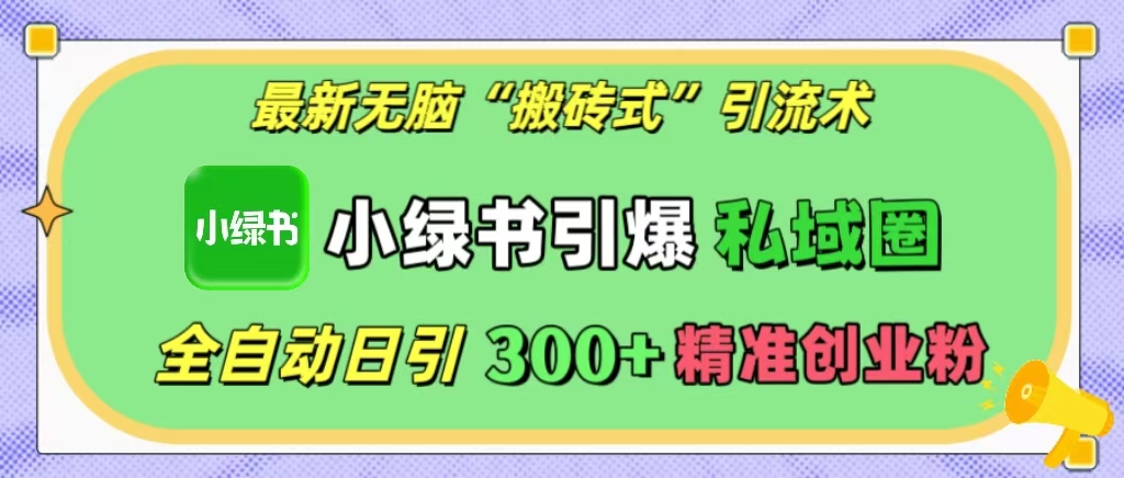 最新无脑“搬砖式”引流术，小绿书引爆私域圈，全自动日引300+精准创业粉！创业之家-网创项目资源站-副业项目-创业项目-搞钱项目创业之家