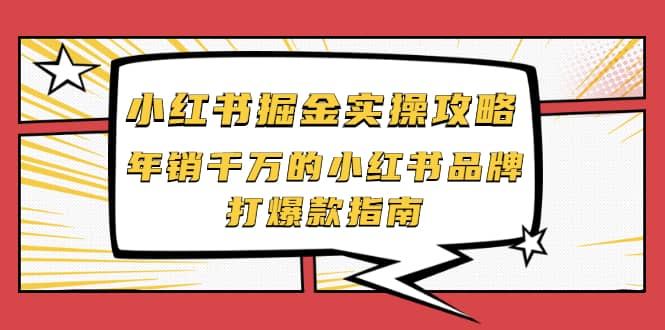 小红书掘金实操攻略，年销千万的小红书品牌打爆款指南创业之家-网创项目资源站-副业项目-创业项目-搞钱项目创业之家
