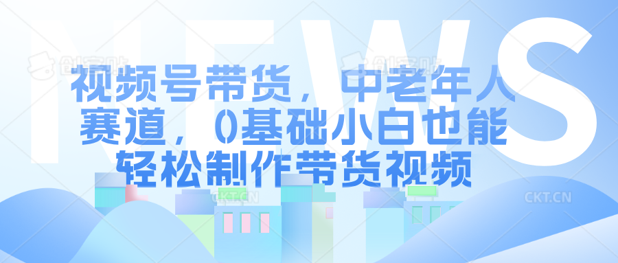 视频号带货，中老年人赛道，0基础小白也能轻松制作带货视频创业之家-网创项目资源站-副业项目-创业项目-搞钱项目创业之家