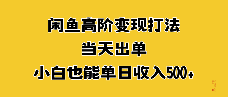 闲鱼高阶变现打法，当天出单，小白也能单日收入500+创业之家-网创项目资源站-副业项目-创业项目-搞钱项目创业之家