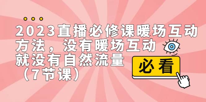 2023直播·必修课暖场互动方法，没有暖场互动，就没有自然流量（7节课）创业之家-网创项目资源站-副业项目-创业项目-搞钱项目创业之家