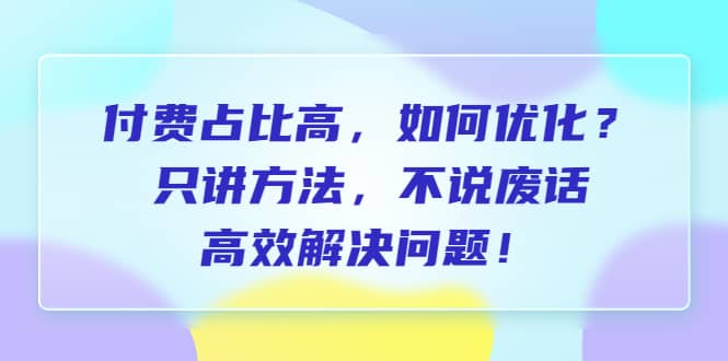 付费 占比高，如何优化？只讲方法，不说废话，高效解决问题创业之家-网创项目资源站-副业项目-创业项目-搞钱项目创业之家