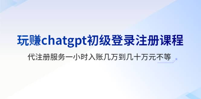 玩赚chatgpt初级登录注册课程，代注册服务一小时入账几万到几十万元不等创业之家-网创项目资源站-副业项目-创业项目-搞钱项目创业之家