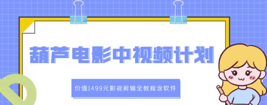 葫芦电影中视频解说教学：价值1499元影视剪辑全教程含软件创业之家-网创项目资源站-副业项目-创业项目-搞钱项目创业之家