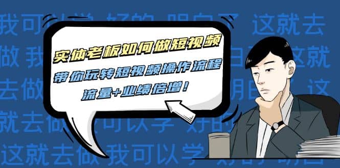 实体老板如何做短视频：带你玩转短视频全套操作流程，流量+业绩倍增创业之家-网创项目资源站-副业项目-创业项目-搞钱项目创业之家