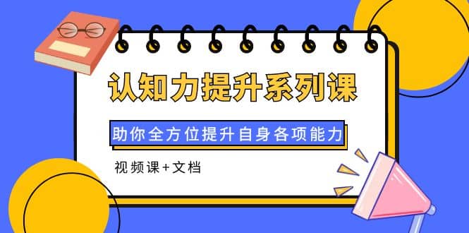 认知力提升系列课：助你全方位提升自身各项能力（视频课+文档）创业之家-网创项目资源站-副业项目-创业项目-搞钱项目创业之家