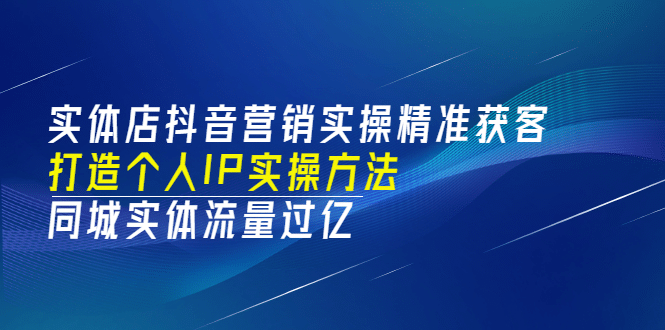 实体店抖音营销实操精准获客、打造个人IP实操方法，同城实体流量过亿(53节)创业之家-网创项目资源站-副业项目-创业项目-搞钱项目创业之家