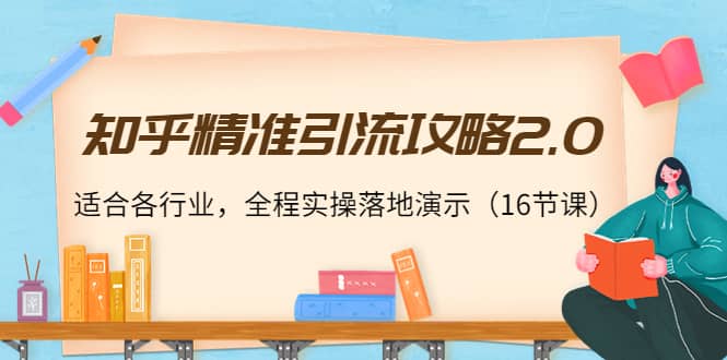 知乎精准引流攻略2.0，适合各行业，全程实操落地演示（16节课）创业之家-网创项目资源站-副业项目-创业项目-搞钱项目创业之家