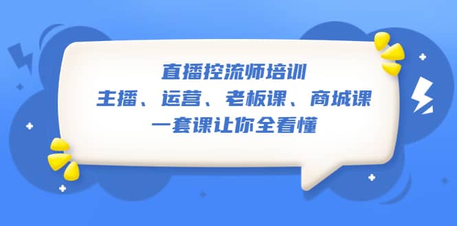 直播·控流师培训：主播、运营、老板课、商城课，一套课让你全看懂创业之家-网创项目资源站-副业项目-创业项目-搞钱项目创业之家