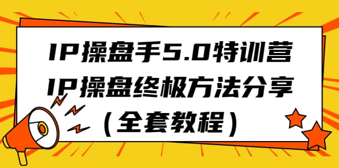 IP操盘手5.0特训营，IP操盘终极方法分享（全套教程）创业之家-网创项目资源站-副业项目-创业项目-搞钱项目创业之家