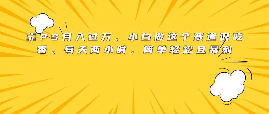 靠PS月入过万，小白做这个赛道很吃香。每天两小时，简单轻松且暴利创业之家-网创项目资源站-副业项目-创业项目-搞钱项目创业之家