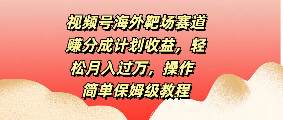 视频号海外靶场赛道赚分成计划收益，轻松月入过万，操作简单保姆级教程创业之家-网创项目资源站-副业项目-创业项目-搞钱项目创业之家