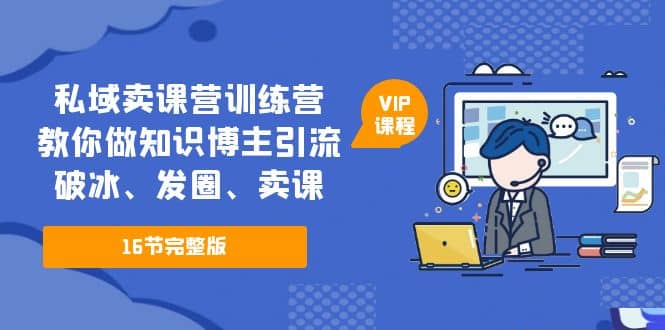 私域卖课营训练营：教你做知识博主引流、破冰、发圈、卖课（16节课完整版）创业之家-网创项目资源站-副业项目-创业项目-搞钱项目创业之家
