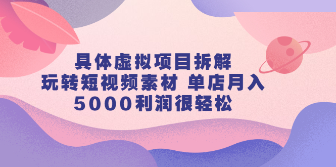 具体虚拟项目拆解，玩转短视频素材，单店月入几万+【视频课程】创业之家-网创项目资源站-副业项目-创业项目-搞钱项目创业之家