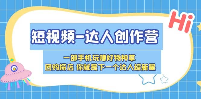 短视频-达人创作营 一部手机玩赚好物种草 团购探店 你就是下一个达人超新星创业之家-网创项目资源站-副业项目-创业项目-搞钱项目创业之家