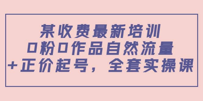 某收费最新培训：0粉0作品自然流量+正价起号，全套实操课创业之家-网创项目资源站-副业项目-创业项目-搞钱项目创业之家