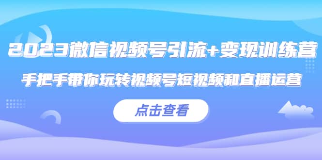 2023微信视频号引流+变现训练营：手把手带你玩转视频号短视频和直播运营创业之家-网创项目资源站-副业项目-创业项目-搞钱项目创业之家